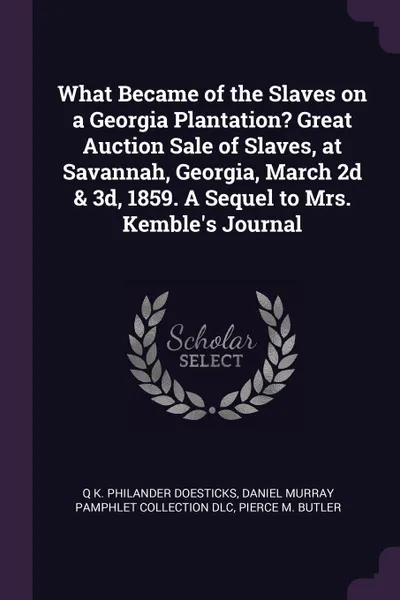 Обложка книги What Became of the Slaves on a Georgia Plantation? Great Auction Sale of Slaves, at Savannah, Georgia, March 2d & 3d, 1859. A Sequel to Mrs. Kemble's Journal, Q K. Philander Doesticks, Daniel Murray Pamphlet Collection DLC, Pierce M. Butler