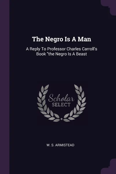 Обложка книги The Negro Is A Man. A Reply To Professor Charles Carroll's Book 