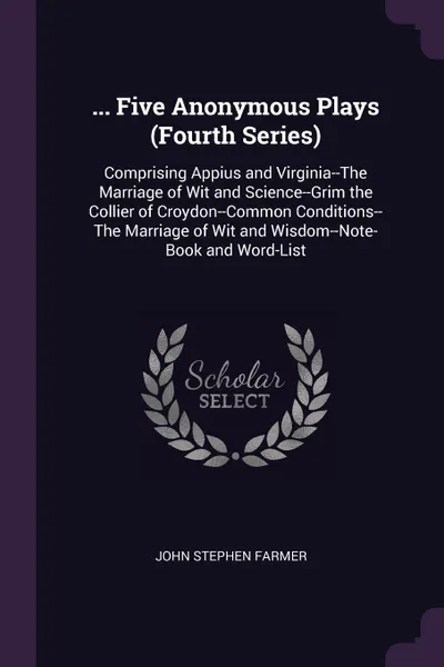 Обложка книги ... Five Anonymous Plays (Fourth Series). Comprising Appius and Virginia--The Marriage of Wit and Science--Grim the Collier of Croydon--Common Conditions--The Marriage of Wit and Wisdom--Note-Book and Word-List, John Stephen Farmer