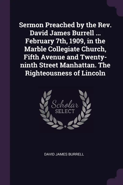 Обложка книги Sermon Preached by the Rev. David James Burrell ... February 7th, 1909, in the Marble Collegiate Church, Fifth Avenue and Twenty-ninth Street Manhattan. The Righteousness of Lincoln, David James Burrell