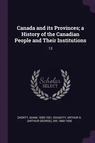 Обложка книги Canada and its Provinces; a History of the Canadian People and Their Institutions. 13, Adam Shortt, Arthur G. Doughty