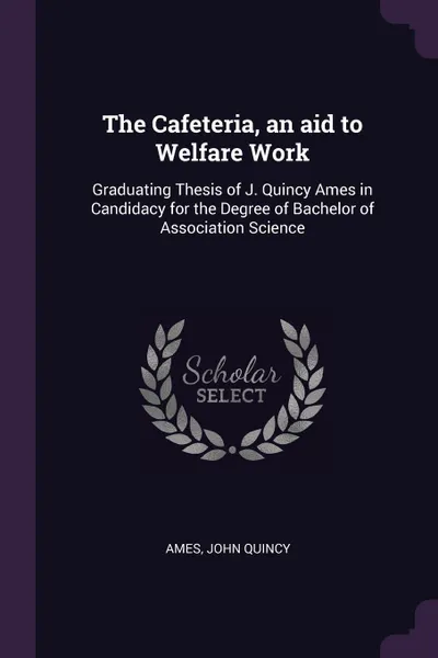 Обложка книги The Cafeteria, an aid to Welfare Work. Graduating Thesis of J. Quincy Ames in Candidacy for the Degree of Bachelor of Association Science, John Quincy Ames