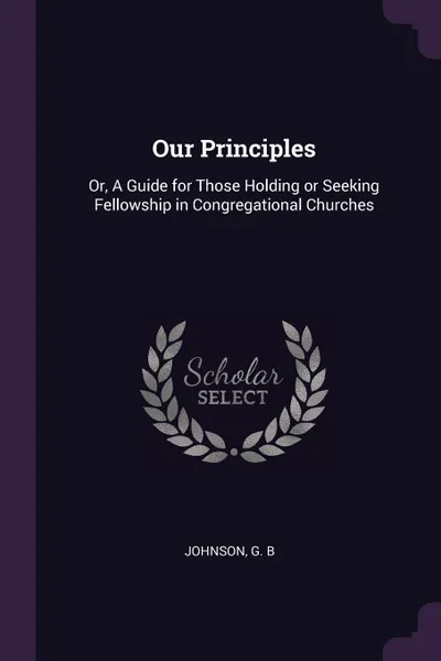 Обложка книги Our Principles. Or, A Guide for Those Holding or Seeking Fellowship in Congregational Churches, G B Johnson