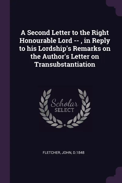 Обложка книги A Second Letter to the Right Honourable Lord -- , in Reply to his Lordship's Remarks on the Author's Letter on Transubstantiation, John Fletcher