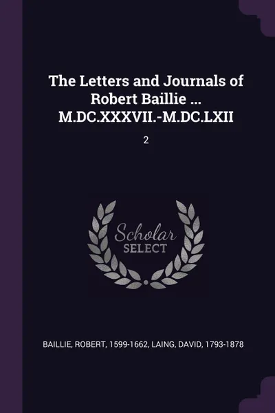 Обложка книги The Letters and Journals of Robert Baillie ... M.DC.XXXVII.-M.DC.LXII. 2, Robert Baillie, David Laing