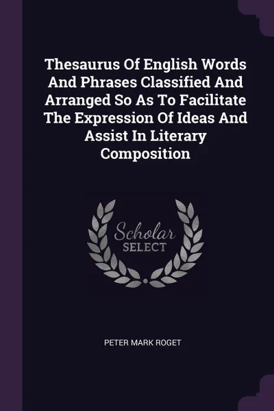 Обложка книги Thesaurus Of English Words And Phrases Classified And Arranged So As To Facilitate The Expression Of Ideas And Assist In Literary Composition, Peter Mark Roget