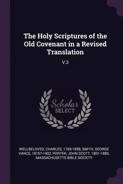 Обложка книги The Holy Scriptures of the Old Covenant in a Revised Translation. V.3, Charles Wellbeloved, George Vance Smith, John Scott Porter