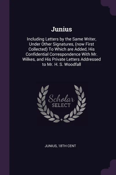 Обложка книги Junius. Including Letters by the Same Writer, Under Other Signatures, (now First Collected) To Which are Added, His Confidential Correspondence With Mr. Wilkes, and His Private Letters Addressed to Mr. H. S. Woodfall, 18th cent Junius