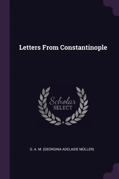 Обложка книги Letters From Constantinople, G A. M.