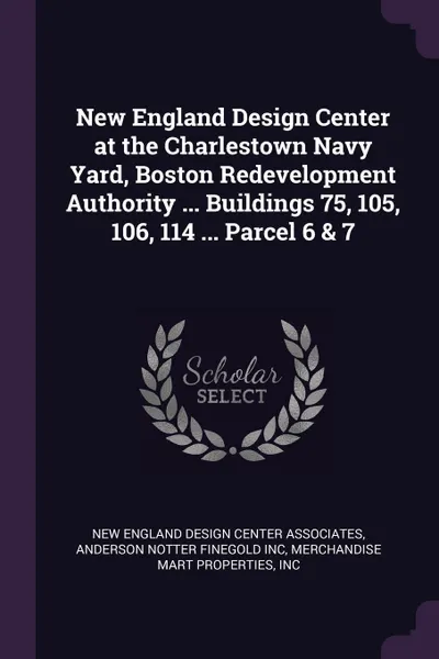 Обложка книги New England Design Center at the Charlestown Navy Yard, Boston Redevelopment Authority ... Buildings 75, 105, 106, 114 ... Parcel 6 & 7, Anderson Notter Finegold Inc, Inc Merchandise Mart Properties