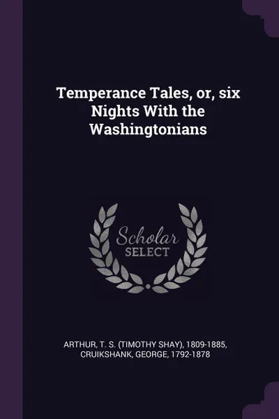 Обложка книги Temperance Tales, or, six Nights With the Washingtonians, T S. 1809-1885 Arthur, George Cruikshank