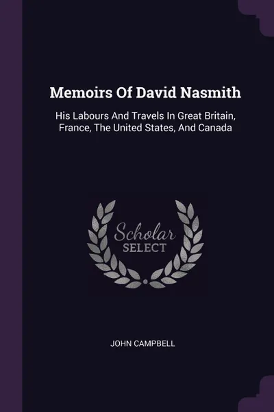 Обложка книги Memoirs Of David Nasmith. His Labours And Travels In Great Britain, France, The United States, And Canada, John Campbell
