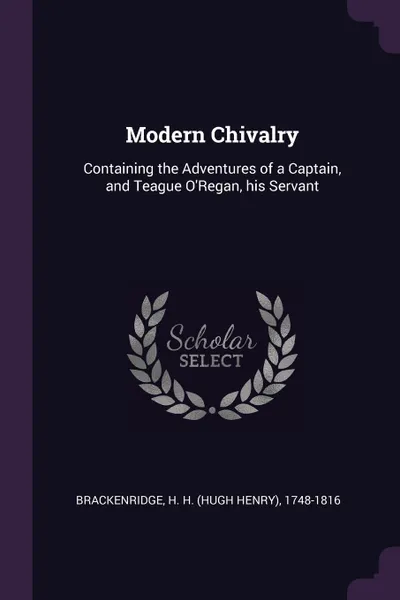 Обложка книги Modern Chivalry. Containing the Adventures of a Captain, and Teague O'Regan, his Servant, H H. 1748-1816 Brackenridge