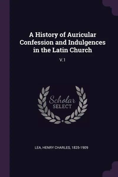 Обложка книги A History of Auricular Confession and Indulgences in the Latin Church. V.1, Henry Charles Lea