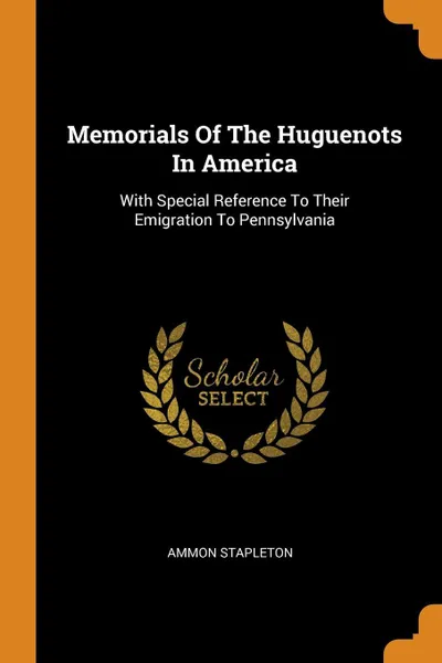 Обложка книги Memorials Of The Huguenots In America. With Special Reference To Their Emigration To Pennsylvania, Ammon Stapleton