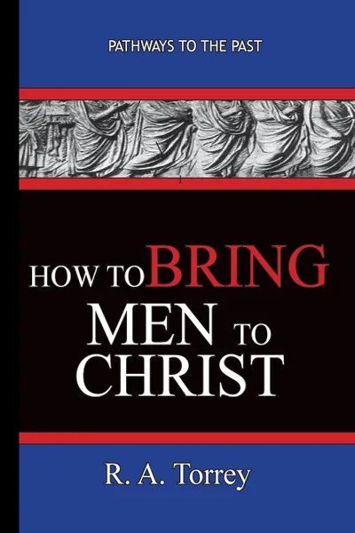 Обложка книги How To Bring Men To Christ - R. A. Torrey. Pathways To The Past, R. A. Torrey