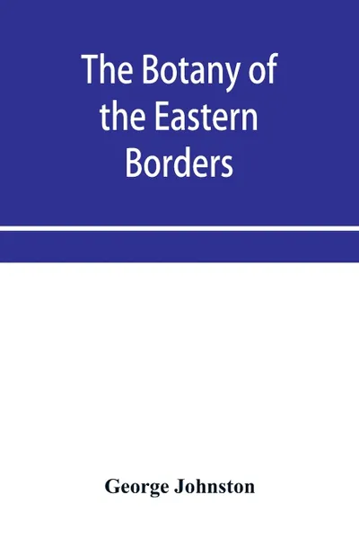 Обложка книги The botany of the eastern borders, with the popular names and uses of the plants, and of the customs and beliefs which have been associated with them, George Johnston