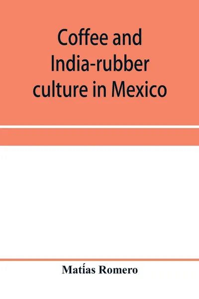 Обложка книги Coffee and india-rubber culture in Mexico; preceded by geographical and statistical notes on Mexico, Matías Romero