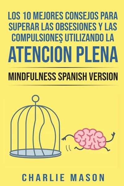 Обложка книги Los 10 Mejores Consejos Para Superar Las Obsesiones y Las Compulsiones Utilizando La Atencion Plena - Mindfulness Spanish Version, Charlie Mason