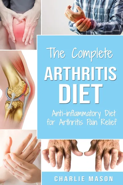 Обложка книги Arthritis Diet. Anti-inflammatory Diet for Arthritis Pain Relief: Arthritis Arthritis Books Arthritis Diet Book Reversed Pain Relief Diet Plan Treatment, Charlie Mason