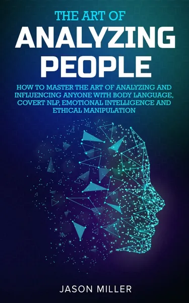 Обложка книги The Art of Analyzing People. How to Master the Art of Analyzing and Influencing Anyone with Body Language, Covert NLP, Emotional Intelligence and Ethical Manipulation, Jason Miller