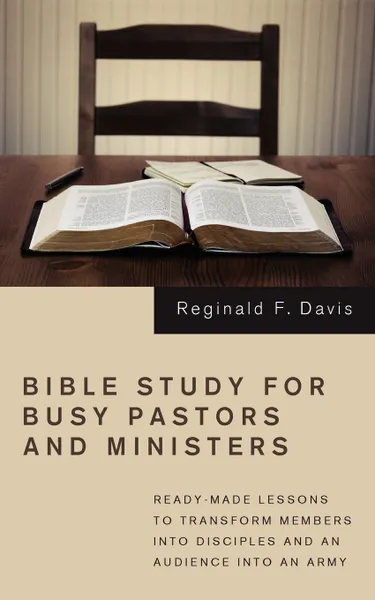 Обложка книги Bible Study for Busy Pastors and Ministers. Ready-Made Lessons to Transform Members Into Disciples and an Audience Into an Army, Reginald F. Davis