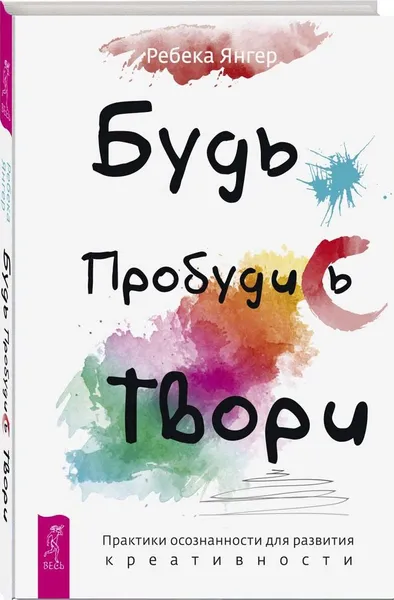 Обложка книги Будь. Пробудись. Твори. Практики осознанности для развития креативности , Янгер Ребека