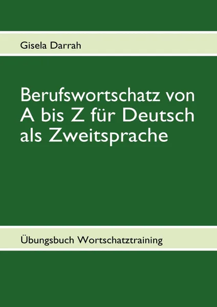 Обложка книги Berufswortschatz von A bis Z fur Deutsch als Zweitsprache. Ubungsbuch Wortschatztraining, Gisela Darrah