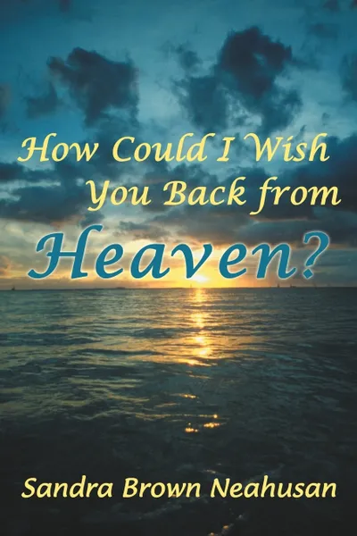 Обложка книги How Could I Wish You Back from Heaven?, Sandra Brown Neahusan