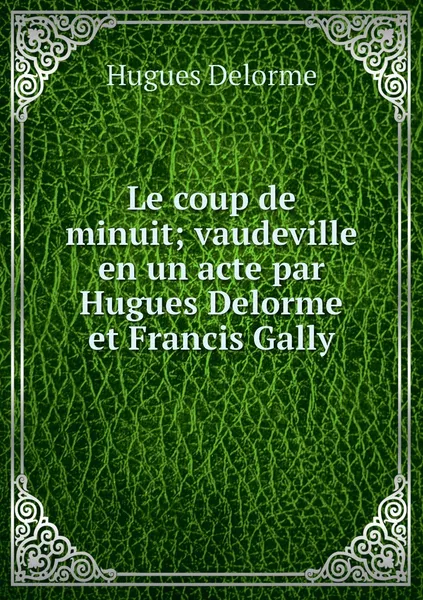 Обложка книги Le coup de minuit; vaudeville en un acte par Hugues Delorme et Francis Gally, Hugues Delorme