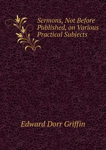 Обложка книги Sermons, Not Before Published, on Various Practical Subjects, Edward Dorr Griffin