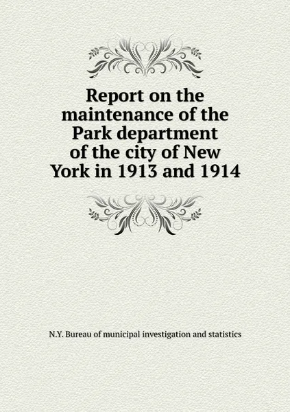 Обложка книги Report on the maintenance of the Park department of the city of New York in 1913 and 1914, N.Y. Bureau of municipal investigation and statistics