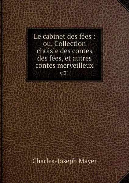 Обложка книги Le cabinet des fees : ou, Collection choisie des contes des fees, et autres contes merveilleux. v.31, Charles-Joseph Mayer