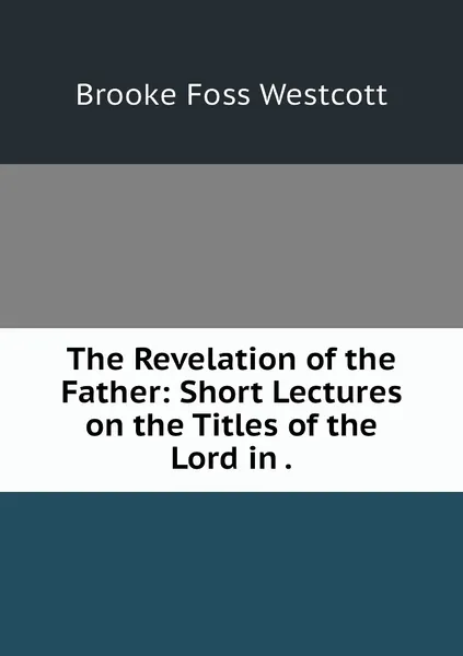 Обложка книги The Revelation of the Father: Short Lectures on the Titles of the Lord in ., Westcott Brooke Foss