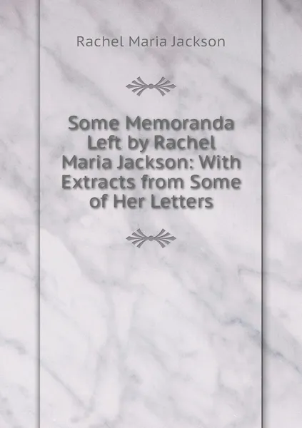 Обложка книги Some Memoranda Left by Rachel Maria Jackson: With Extracts from Some of Her Letters, Rachel Maria Jackson
