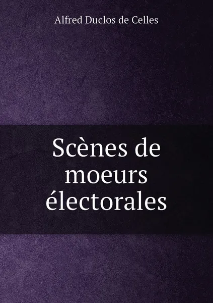 Обложка книги Scenes de moeurs electorales, Alfred Duclos de Celles