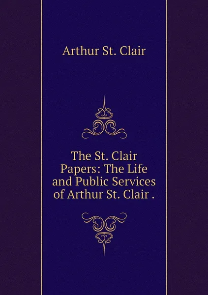 Обложка книги The St. Clair Papers: The Life and Public Services of Arthur St. Clair ., Arthur St. Clair