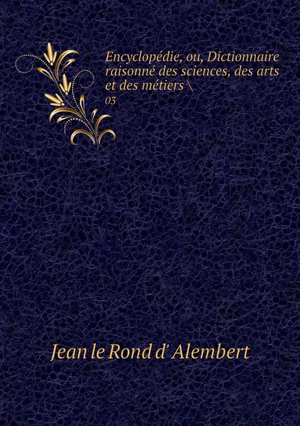 Обложка книги Encyclopedie, ou, Dictionnaire raisonne des sciences, des arts et des metiers .. 03, Jean le Rond d' Alembert