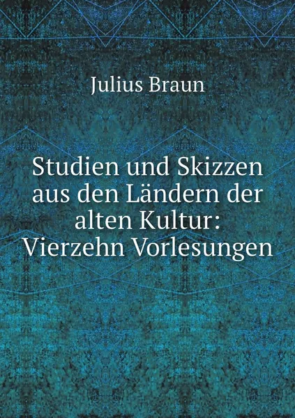 Обложка книги Studien und Skizzen aus den Landern der alten Kultur: Vierzehn Vorlesungen, Julius Braun