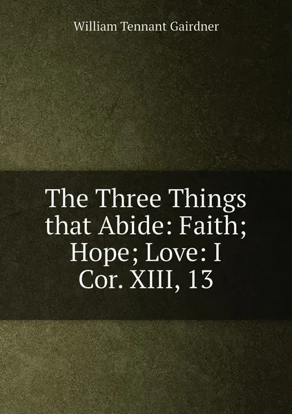 Обложка книги The Three Things that Abide: Faith; Hope; Love: I Cor. XIII, 13, William Tennant Gairdner