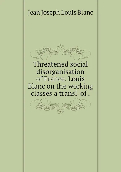 Обложка книги Threatened social disorganisation of France. Louis Blanc on the working classes a transl. of ., Jean Joseph Louis Blanc