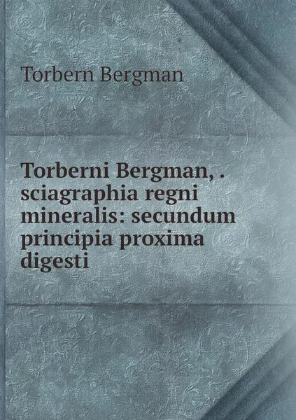 Обложка книги Torberni Bergman, . sciagraphia regni mineralis: secundum principia proxima digesti, Torbern Bergman