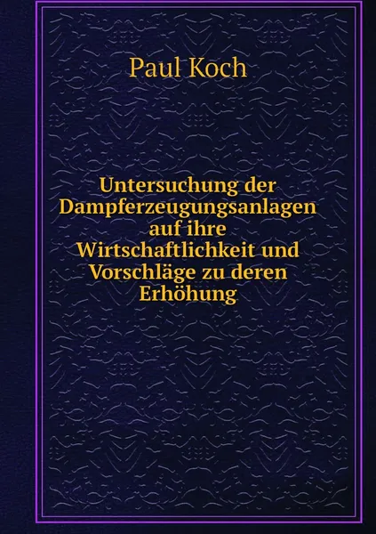 Обложка книги Untersuchung der Dampferzeugungsanlagen auf ihre Wirtschaftlichkeit und Vorschlage zu deren Erhohung, Paul Koch