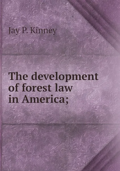 Обложка книги The development of forest law in America;, Jay P. Kinney