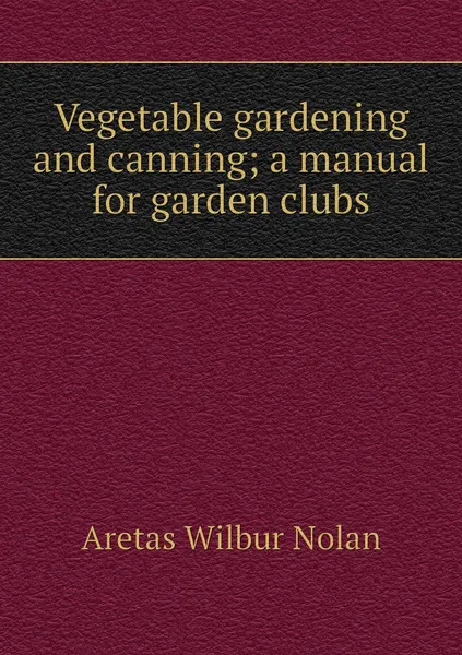 Обложка книги Vegetable gardening and canning; a manual for garden clubs, Aretas Wilbur Nolan