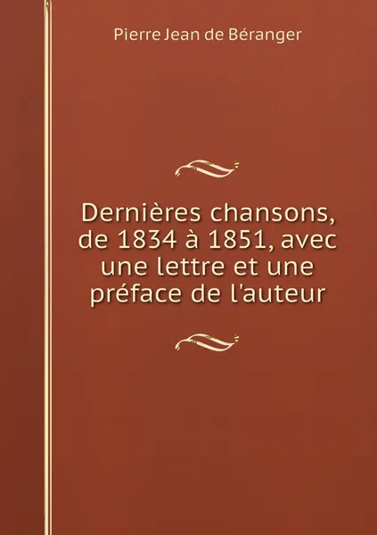 Обложка книги Dernieres chansons, de 1834 a 1851, avec une lettre et une preface de l'auteur, Pierre Jean de Béranger