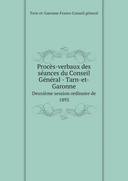 Обложка книги Proces-verbaux des seances du Conseil General - Tarn-et-Garonne. Deuxieme session ordinaire de 1893, Tarn-et-Garonne France Conseil géneral