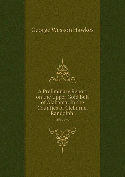 Обложка книги A Preliminary Report on the Upper Gold Belt of Alabama: In the Counties of Cleburne, Randolph . nos. 5-6, George Wesson Hawkes