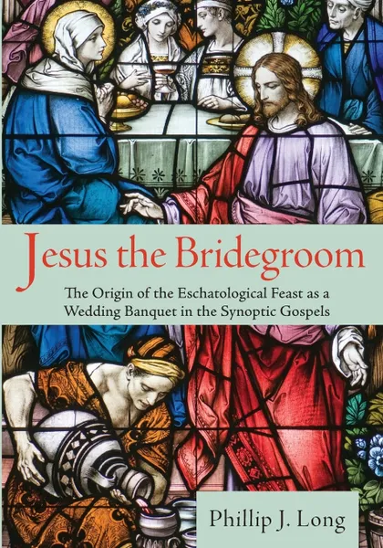 Обложка книги Jesus the Bridegroom. The Origin of the Eschatological Feast as a Wedding Banquet in the Synoptic Gospels, Phillip J. Long