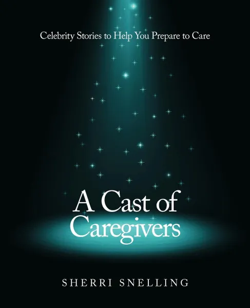 Обложка книги A Cast of Caregivers. Celebrity Stories to Help You Prepare to Care, Sherri Snelling